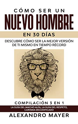 Cómo ser un Nuevo Hombre en 30 días: Descubre cómo ser la mejor versión de ti mismo en tiempo récord. Compilación 3 en 1 - La Guía del Macho Alfa, La Guía del Respeto, Carisma Decodificado