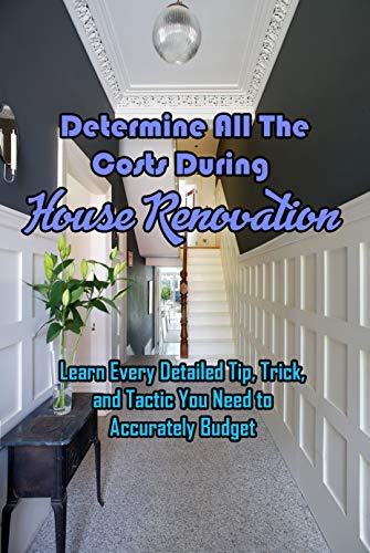 Determine All The Costs During House Renovation: Learn Every Detailed Tip, Trick, and Tactic You Need to Accurately Budget: Estimating Rehab Costs (English Edition)