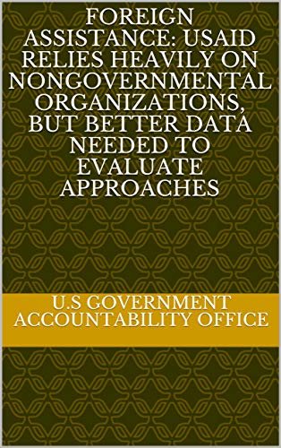Foreign Assistance: USAID Relies Heavily on Nongovernmental Organizations, but Better Data Needed to Evaluate Approaches (English Edition)