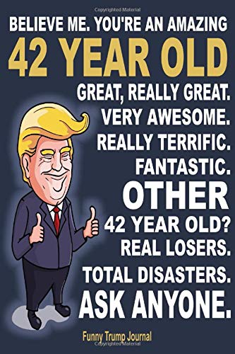 Funny Trump Journal - Believe Me. You're An Amazing 42 Year Old Great, Really Great. Very Awesome. Really Terrific. Other 42 Year Olds Total: Gift Best