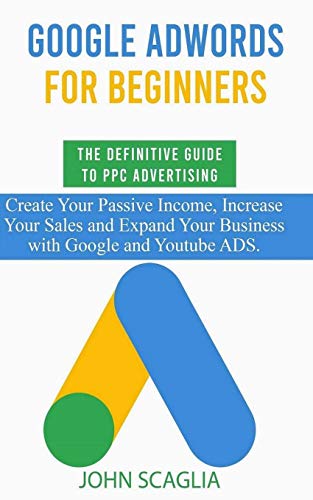 Google AdWords for Beginners. The Definitive Guide to PPC Advertising.: Create your passive income, increase your sales, and expand your business with Google and YouTube ads.