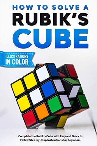 How To Solve A Rubik's Cube: Complete the Rubik’s Cube with Easy and Quick to Follow Step-by-Step Instructions for Beginners