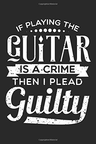 If Playing Guitar Is A Crime, I Plead Guilty: Guitar Player Bullet Journal, Notebook, Diary, Planner - Squared