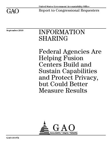Information Sharing: Federal Agencies Are Helping Fusion Centers Build and Sustain Capabilities and Protect Privacy, but Could Better Measure Results (English Edition)