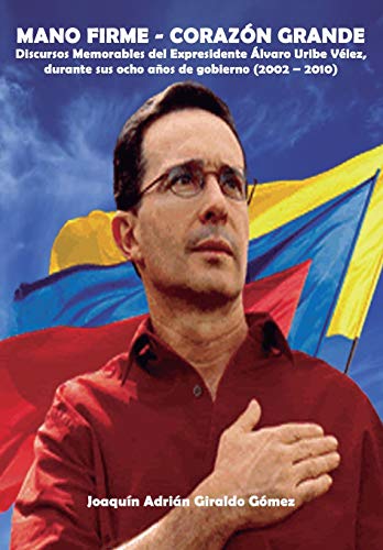 Mano Firme - Corazón Grande: Discursos Memorables del Expresidente Álvaro Uribe Vélez, durante sus ocho años de gobierno (2002 – 2010)