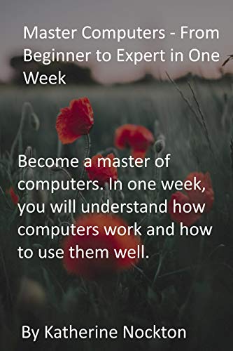 Master Computers - From Beginner to Expert in One Week: Become a master of computers. In one week, you will understand how computers work and how to use them well. (English Edition)