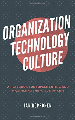 Organization, Technology, Culture: A playbook for implementing and maximizing the value of CRM