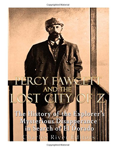 Percy Fawcett and the Lost City of Z: The History of the Explorer’s Mysterious Disappearance in Search of El Dorado