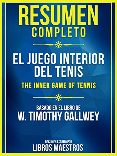 Resumen Completo: El Juego Interior Del Tenis (The Inner Game Of Tennis): Basado En El Libro De W. Timothy Gallwey