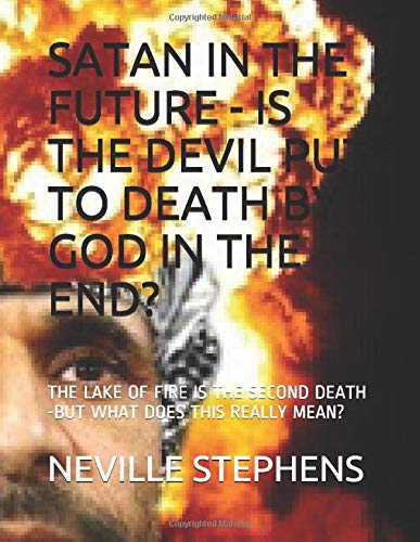SATAN IN THE FUTURE - IS THE DEVIL PUT TO DEATH BY GOD IN THE END?: THE LAKE OF FIRE IS THE SECOND DEATH -BUT WHAT DOES THIS REALLY MEAN?