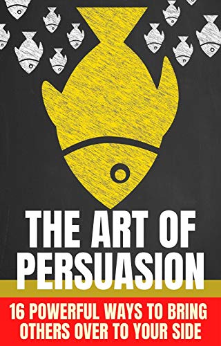 The Art of Persuasion - 16 Powerful Ways to Bring Others Over to Your Side: Being A Clear, Masterful, Persuasive Communicator Allows You To Stand Out From The Crowd (English Edition)