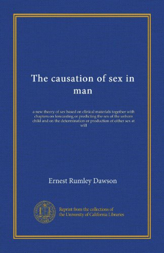 The causation of sex in man: a new theory of sex based on clinical materials together with chapters on forecasting or predicting the sex of the unborn ... or production of either sex at will