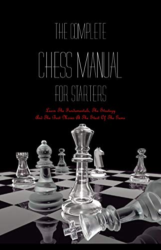 The Complete Chess Manual For Starters- Learn The Fundamentals, The Strategy And The Best Moves At The Start Of The Game: Play Chess For Beginners (English Edition)