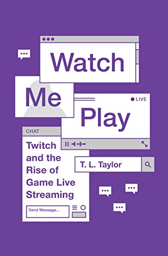 Watch Me Play: Twitch and the Rise of Game Live Streaming: 13 (Princeton Studies in Culture and Technology)