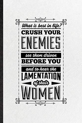 What Is Best in Life Crush Your Enemies See Them Driven Before You and to Hear the Lamentation of Their Women: Blank Funny Conan Barbarian Fan Lined ... Movie Quote, Unique Personal 6x9 110 Pages