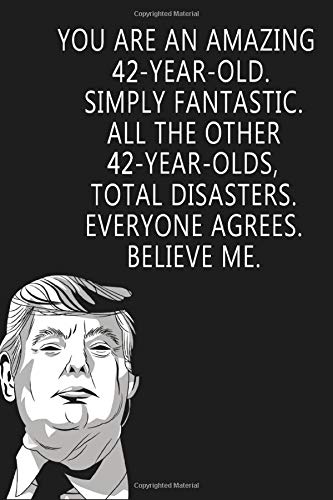 You Are An Amazing 42-Year-Old Simply Fantastic All the Other 42-Year-Olds Total Disasters Everyone Agrees Believe Me: Donald Trump Notebook/Journal - Birthday Gag Gift Idea Better Than A Card
