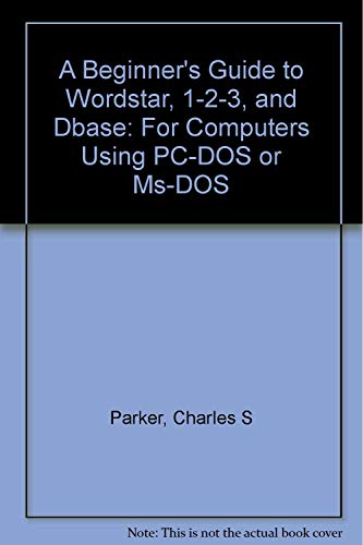 A Beginner's Guide to Wordstar, 1-2-3, and Dbase: For Computers Using PC-DOS or Ms-DOS