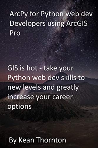 ArcPy for Python web dev Developers using ArcGIS Pro: GIS is hot - take your Python web dev skills to new levels and greatly increase your career options (English Edition)