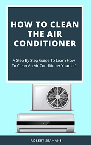 How To Clean The Air Conditioner: A Step By Step Guide To Learn How To Clean An Air Conditioner Yourself (English Edition)