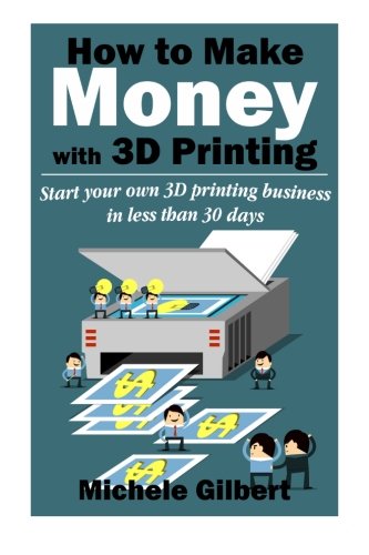 How To Make Money With 3D Printing: Start Your Own 3D Printing Business In Less Than 30 Days (3d printing for beginners,Make Money At Home How To Series Book 1)