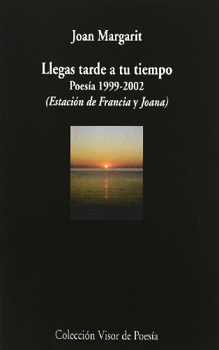 Llegas tarde a tu tiempo: Poesía 1999 - 2002 (Estación de Francia y Joana): 750 (Visor de Poesía)