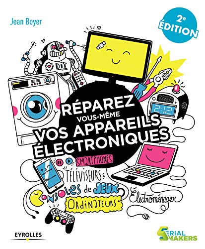 Réparez vous-même vos appareils électroniques: Smartphones, téléviseurs, consoles de jeux, ordinateurs, électroménager... (Serial makers) (French Edition)