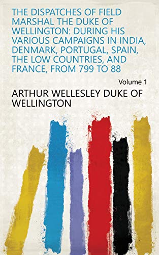 The Dispatches of Field Marshal the Duke of Wellington: During His Various Campaigns in India, Denmark, Portugal, Spain, the Low Countries, and France, from 799 to 88 Volume 1 (English Edition)