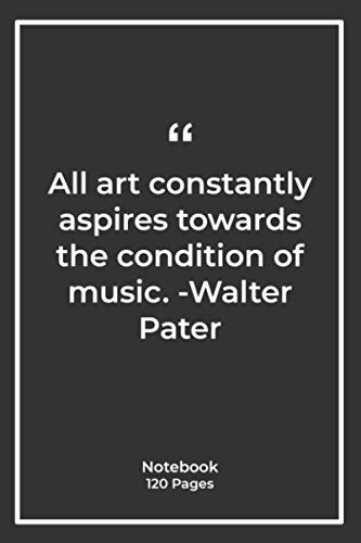 All art constantly aspires towards the condition of music. -Walter Pater: Notebook Gift with art Quotes| Notebook Gift |Notebook For Him or Her | 120 Pages 6''x 9''