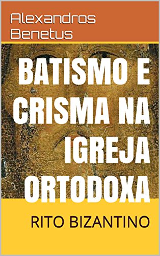 BATISMO E CRISMA NA IGREJA ORTODOXA: RITO BIZANTINO (Portuguese Edition)