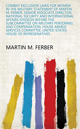 Combat exclusion laws for women in the military: statement of Martin M. Ferber, Senior Associate Director, National Security and International Affairs ... House of Represenatives (English Edition)
