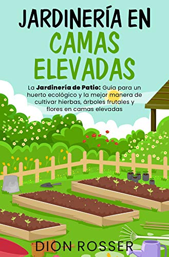 Jardinería en camas elevadas: La jardinería de patio: Guía para un huerto ecológico y la mejor manera de cultivar hierbas, árboles frutales y flores en camas elevadas