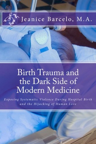 Birth Trauma and the Dark Side of Modern Medicine: Exposing Systematic Violence During Hospital Birth and the Hijacking of Human Love: Volume 1 (Birth of a New Earth)