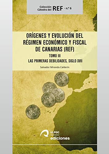Orígenes y evolución del Régimen Económico y Fiscal de Canarias (REF): Tomo III. Las primeras debilidades, siglo XVII: 6 (Cátedra del REF)
