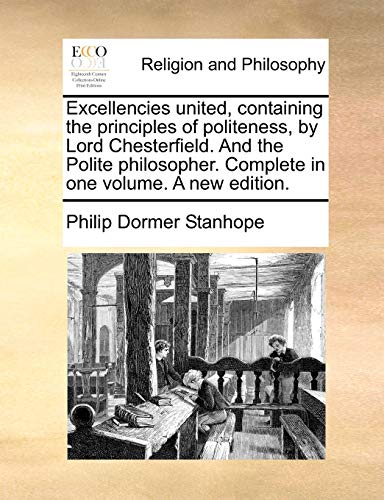 Excellencies united, containing the principles of politeness, by Lord Chesterfield. And the Polite philosopher. Complete in one volume. A new edition.