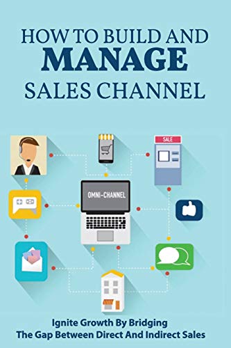 How To Build And Manage Sales Channel: Ignite Growth By Bridging The Gap Between Direct And Indirect Sales: Channel Sales Book