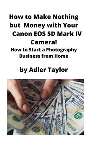 How to Make Nothing but Money with Your Canon EOS 5d Mark IV Camera!: How to Start a Photography Business from Home