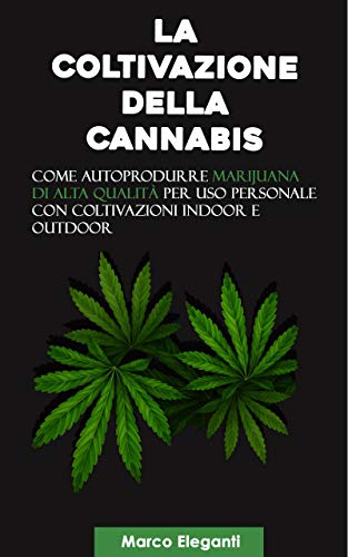 La Coltivazione della Cannabis: Come autoprodurre marijuana di alta qualità per uso personale con coltivazioni indoor e outdoor (Italian Edition)