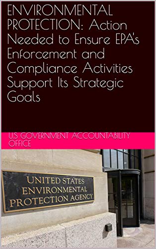 ENVIRONMENTAL PROTECTION: Action Needed to Ensure EPA's Enforcement and Compliance Activities Support Its Strategic Goals (English Edition)