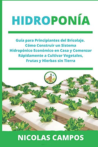 HIDROPONÍA: Guía para Principiantes del Bricolaje. Cómo Construir un Sistema Hidropónico Económico en Casa y Comenzar Rápidamente a Cultivar Vegetales, Frutas y Hierbas sin Tierra