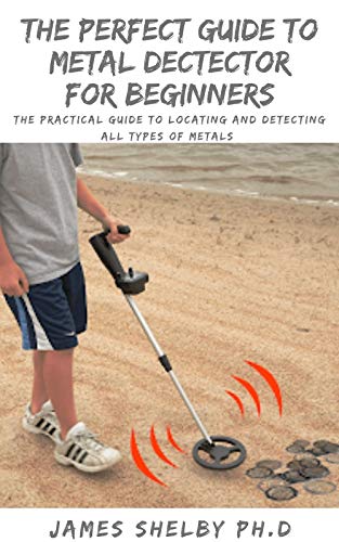 THE PERFECT GUIDE TO METAL DECTECTOR FOR BEGINNERS: The Practical Guide To Locating And Detecting All Types Of Metals (English Edition)