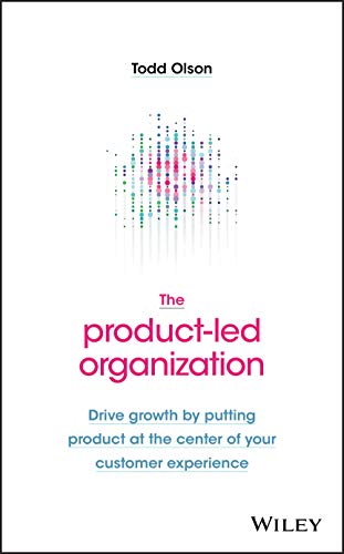The Product–Led Organization: Drive Growth By Putting Product at the Center of Your Customer Experience