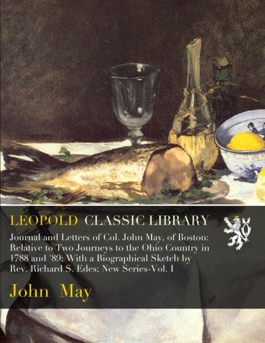 Journal and Letters of Col. John May, of Boston: Relative to Two Journeys to the Ohio Country in 1788 and '89; With a Biographical Sketch by Rev. Richard S. Edes; New Series-Vol. I