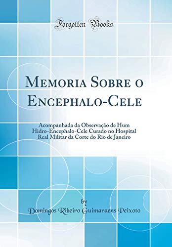 Memoria Sobre o Encephalo-Cele: Acompanhada da Observação de Hum Hidro-Encephalo-Cele Curado no Hospital Real Militar da Corte do Rio de Janeiro (Classic Reprint)