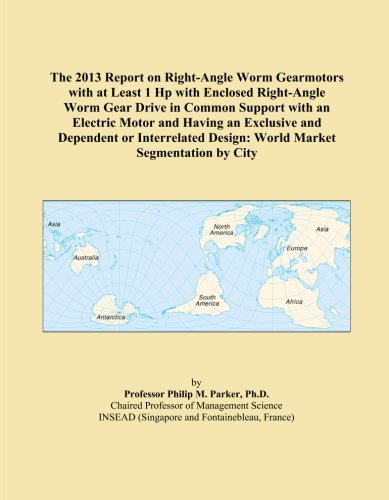 The 2013 Report on Right-Angle Worm Gearmotors with at Least 1 Hp with Enclosed Right-Angle Worm Gear Drive in Common Support with an Electric Motor ... Design: World Market Segmentation by City