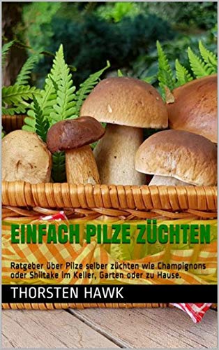 Einfach Pilze züchten: Ratgeber über Pilze selber züchten wie Champignons oder Shiitake im Keller, Garten oder zu Hause. (German Edition)