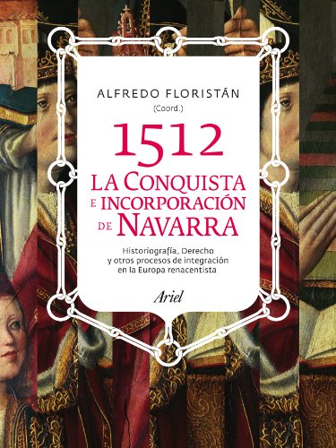 1512. La conquista e incorporación de Navarra: Historiografía, derechoy otros procesos de integración en la Europa renacentista (ARIEL)
