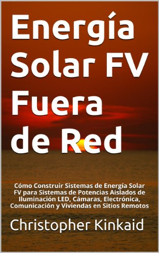 Energía Solar FV Fuera de Red: Cómo Construir Sistemas de Energía Solar FV para Sistemas de Potencias Aislados de Iluminación LED, Cámaras, Electrónica, Comunicación y Viviendas en Sitios Remotos