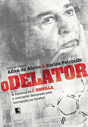 O delator: A história de J. Hawilla, o corruptor devorado pela corrupção no futebol (Portuguese Edition)