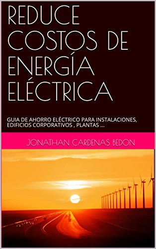 REDUCE COSTOS DE ENERGÍA ELÉCTRICA: GUIA DE AHORRO ELÉCTRICO PARA INSTALACIONES, EDIFICIOS CORPORATIVOS , PLANTAS ... (JCBMP nº 201701)