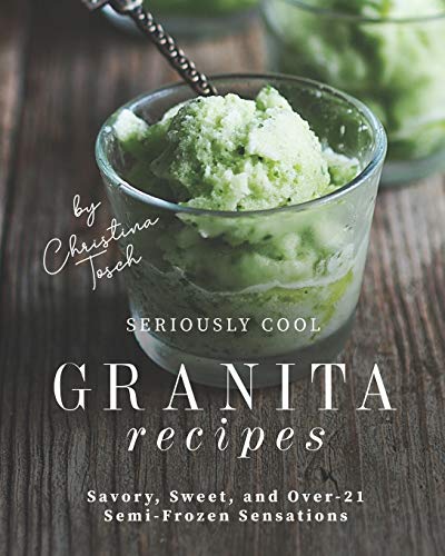 Seriously Cool Granita Recipes: Savory, Sweet, and Over-21 Semi-Frozen Sensations